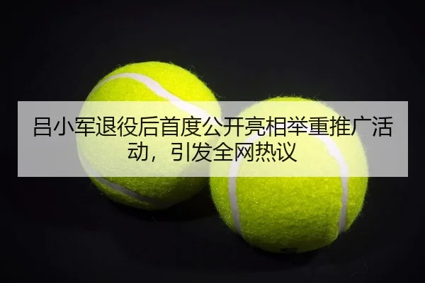 吕小军退役后首度公开亮相举重推广活动，引发全网热议
